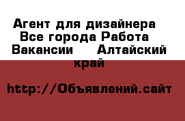 Агент для дизайнера - Все города Работа » Вакансии   . Алтайский край